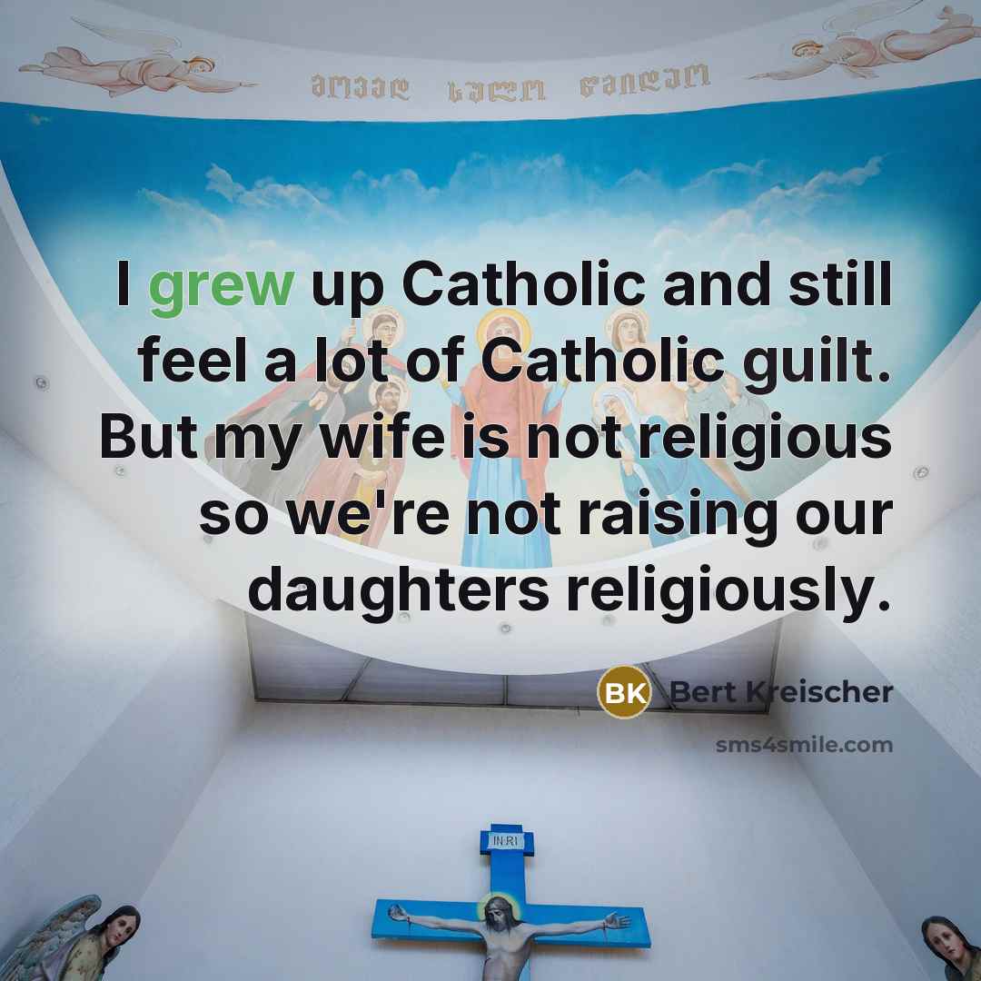 “I grew up Catholic and still feel a lot of Catholic guilt. But my wife is not religious so we're not raising our daughters religiously.” quote by Bert Kreischer
