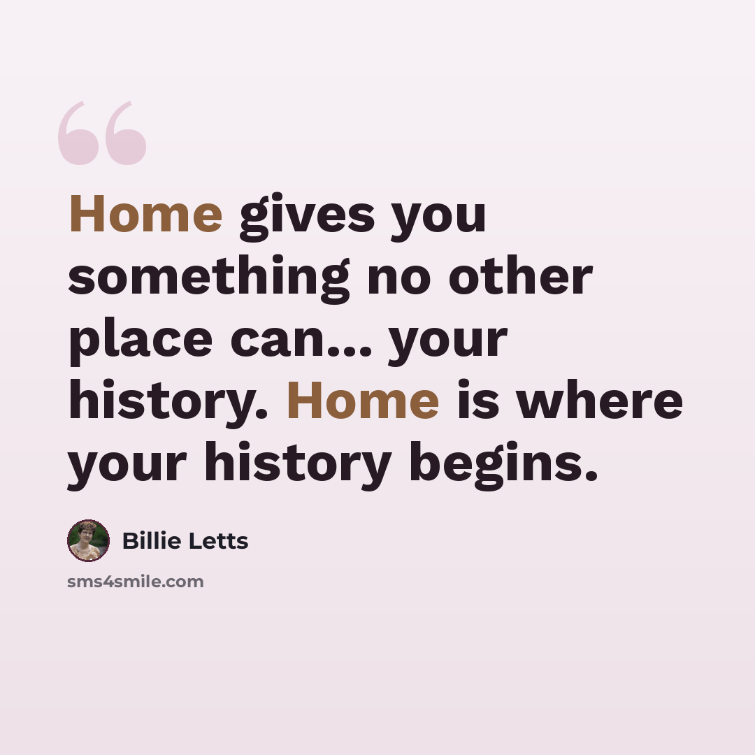 “Home gives you something no other place can... your history. Home is where your history begins.” quote by Billie Letts