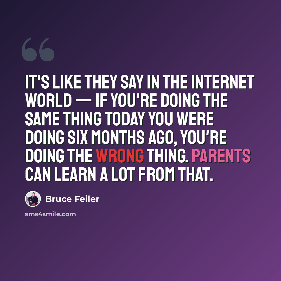 “It's like they say in the Internet world — if you're doing the same thing today you were doing six months ago, you're doing the wrong thing. Parents can learn a lot from that.” quote by Bruce Feiler
