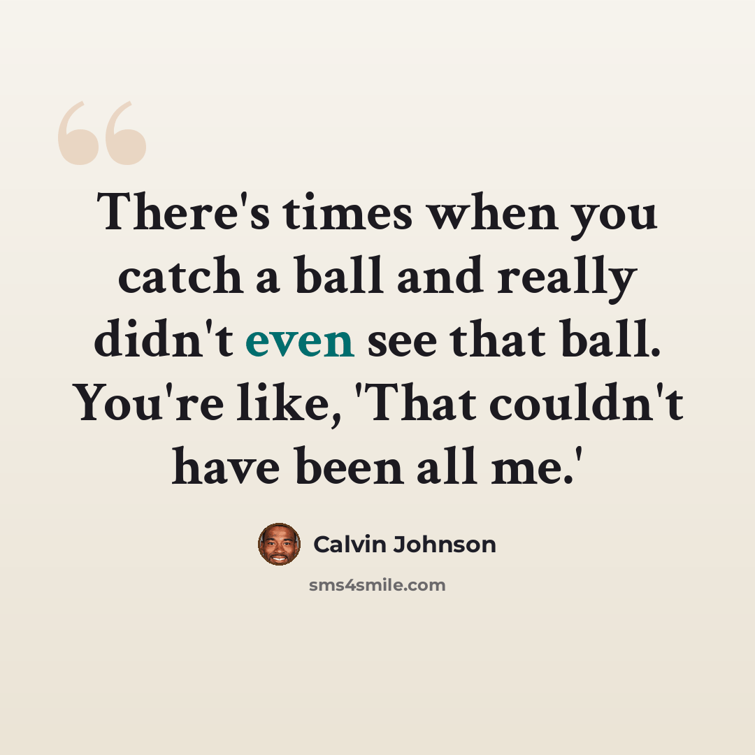 “There's times when you catch a ball and really didn't even see that ball. You're like, 'That couldn't have been all me.'” quote by Calvin Johnson