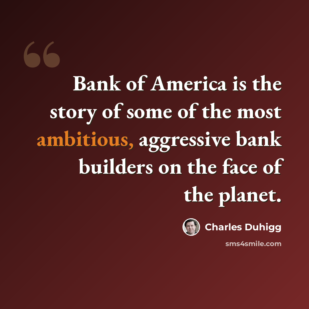 “Bank of America is the story of some of the most ambitious, aggressive bank builders on the face of the planet.” quote by Charles Duhigg