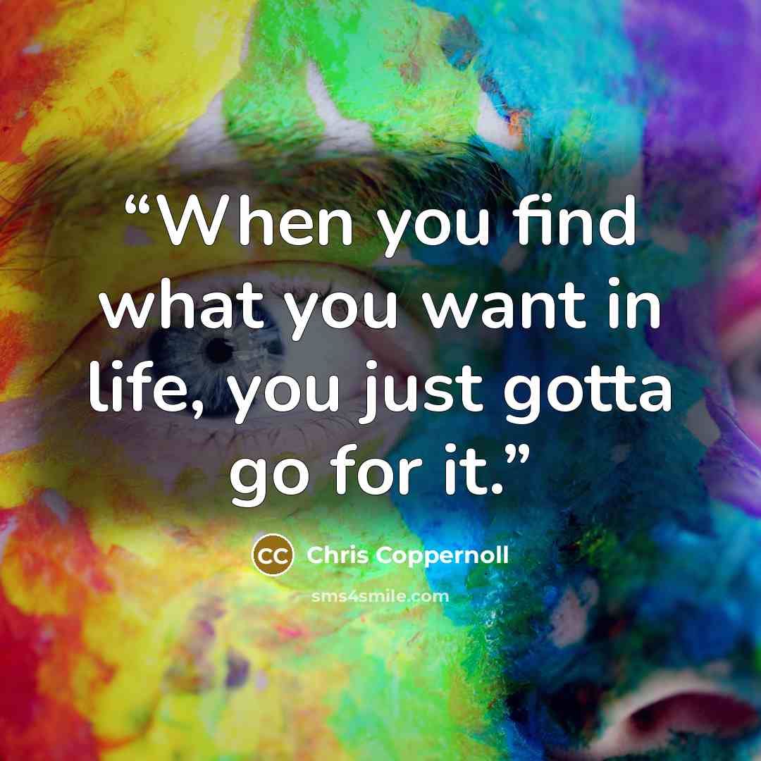 “When you find what you want in life, you just gotta go for it.” quote by Chris Coppernoll