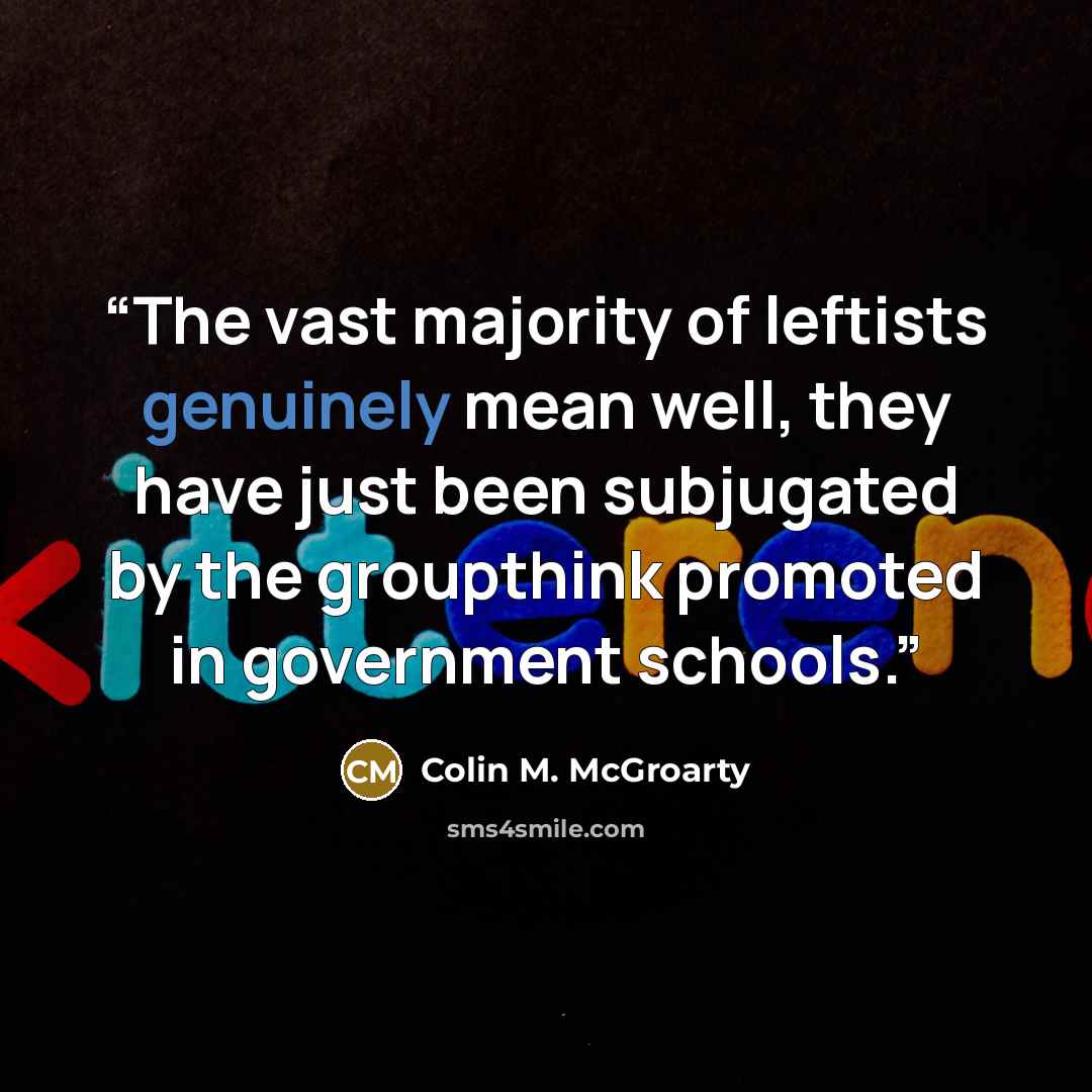 “The vast majority of leftists genuinely mean well, they have just been subjugated by the groupthink promoted in government schools.” quote by Colin M. McGroarty