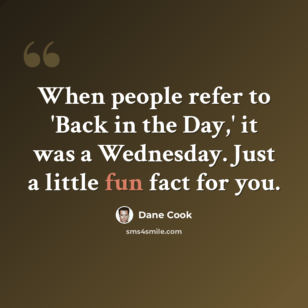 “When people refer to 'Back in the Day,' it was a Wednesday. Just a little fun fact for you.” quote by Dane Cook