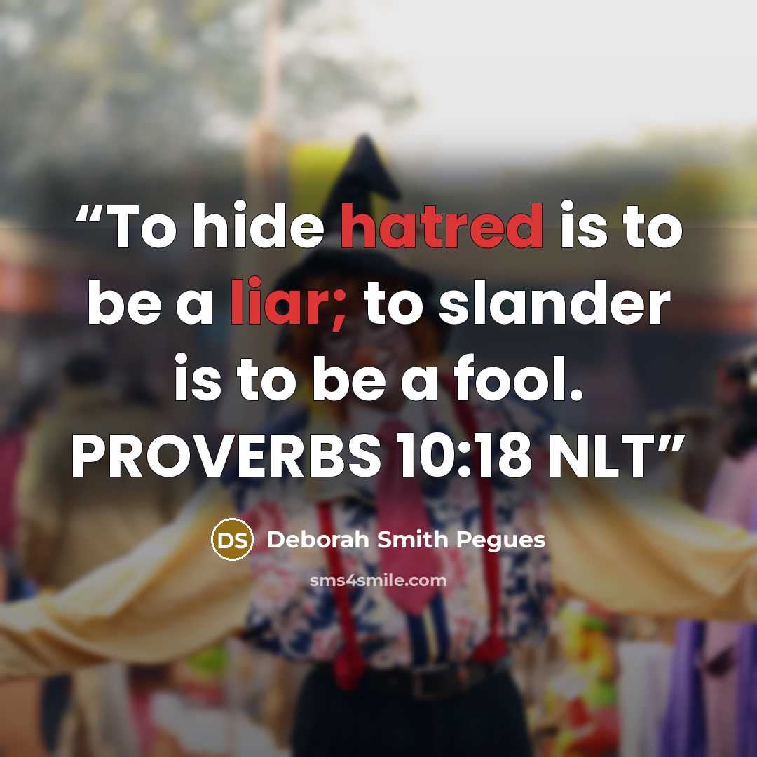 “To hide hatred is to be a liar; to slander is to be a fool. PROVERBS 10:18 NLT” quote by Deborah Smith Pegues