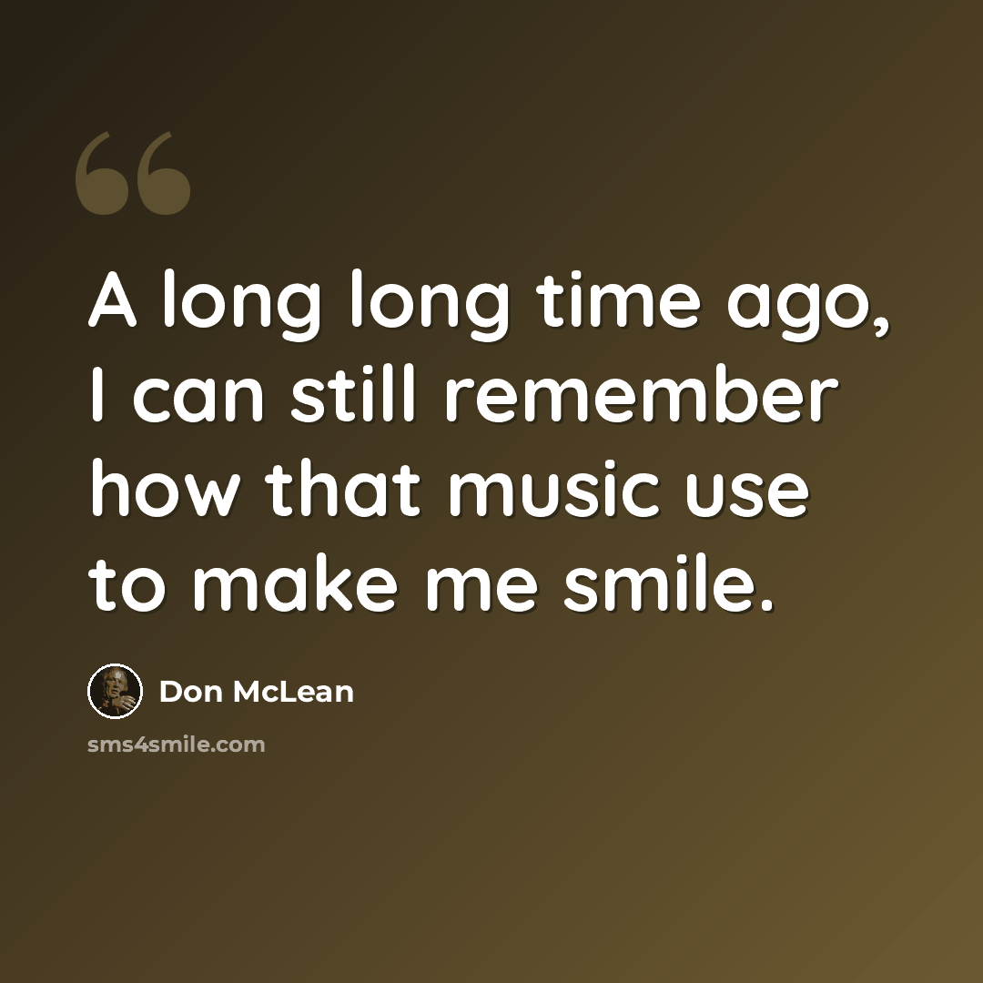 “A long long time ago, I can still remember how that music use to make me smile.” quote by Don McLean