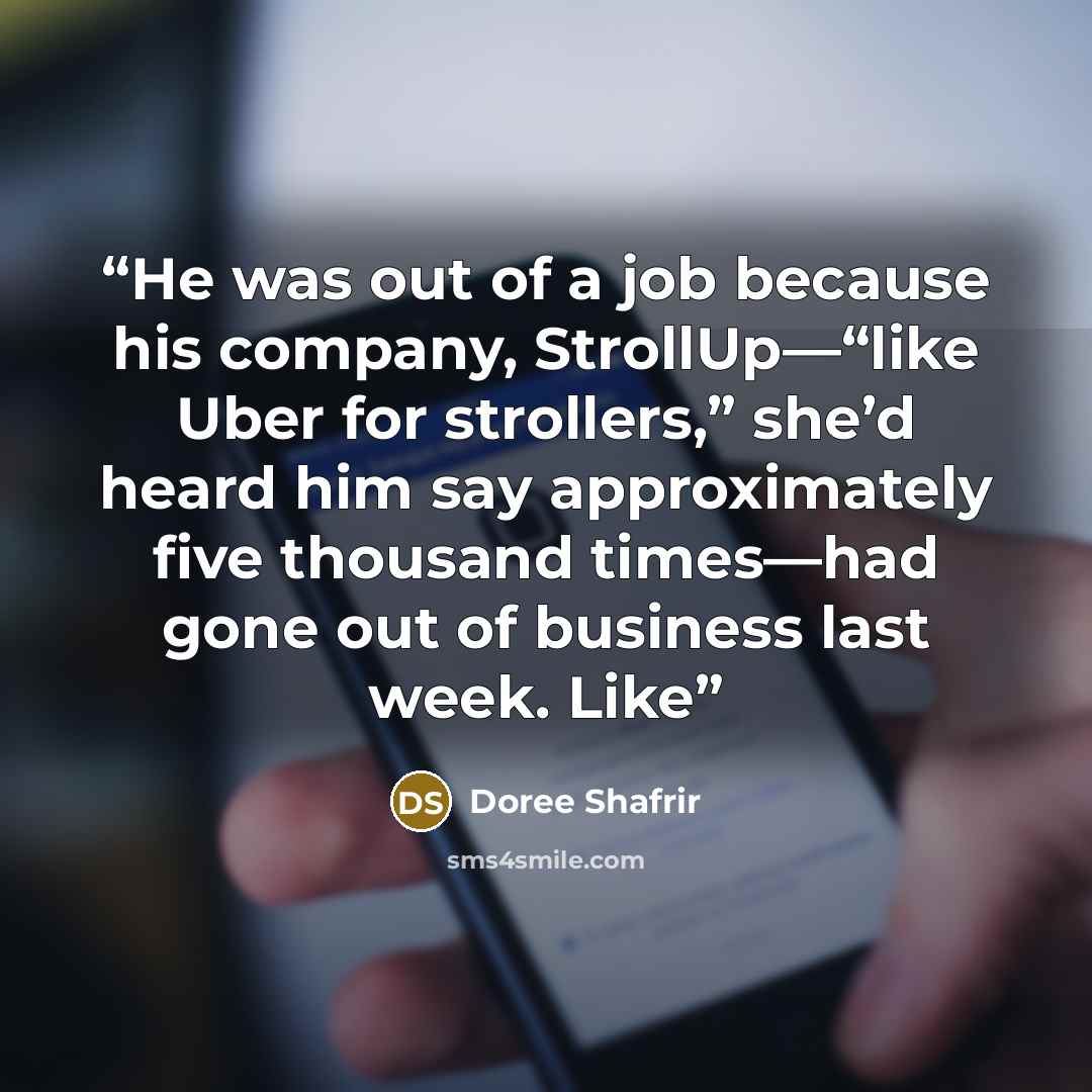 “He was out of a job because his company, StrollUp—“like Uber for strollers,” she’d heard him say approximately five thousand times—had gone out of business last week. Like” quote by Doree Shafrir