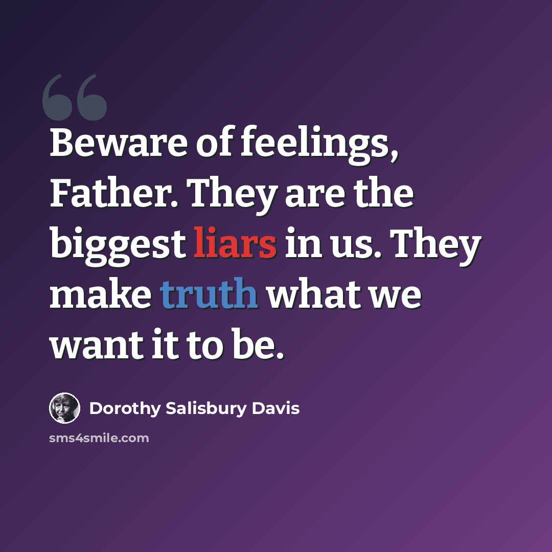 “Beware of feelings, Father. They are the biggest liars in us. They make truth what we want it to be.” quote by Dorothy Salisbury Davis