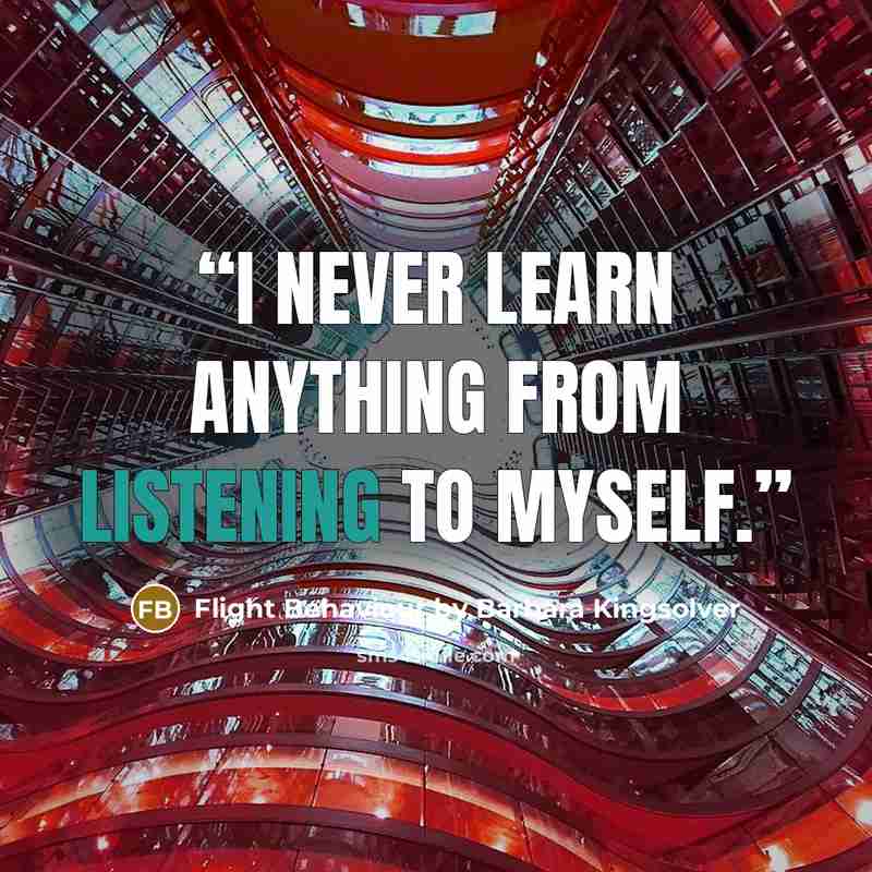 “I never learn anything from listening to myself.” quote by Flight Behaviour by Barbara Kingsolver