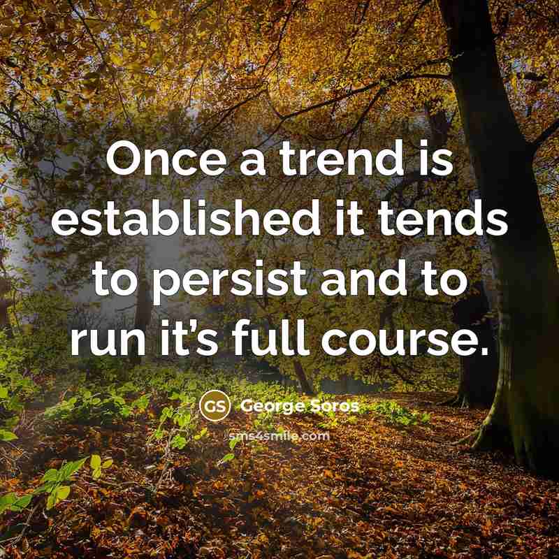 “Once a trend is established it tends to persist and to run it’s full course.” quote by George Soros