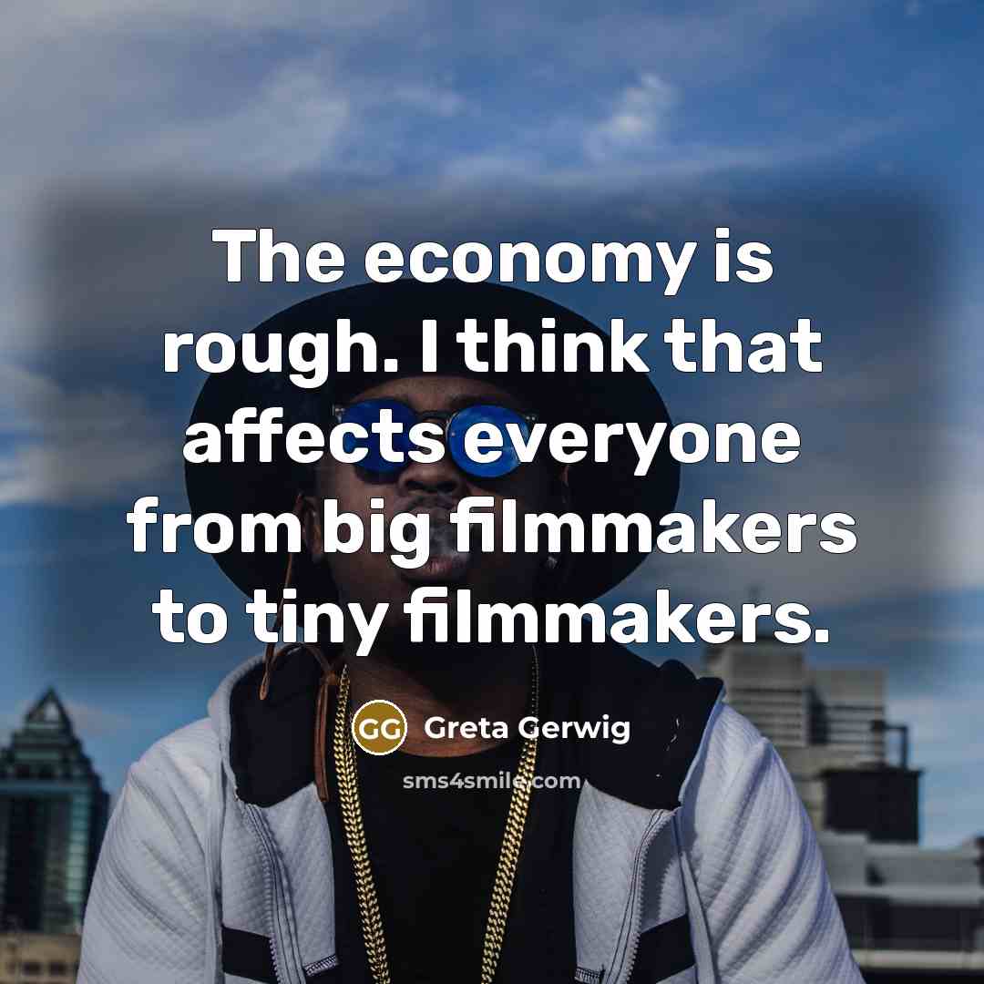 “The economy is rough. I think that affects everyone from big filmmakers to tiny filmmakers.” quote by Greta Gerwig