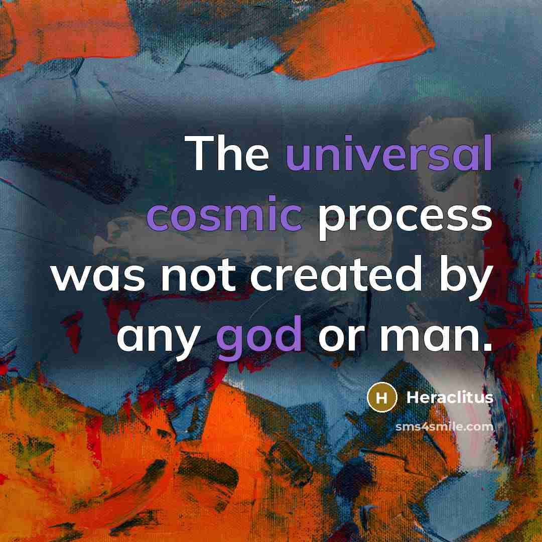 “The universal cosmic process was not created by any god or man.” quote by Heraclitus