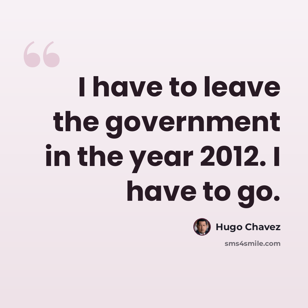 “I have to leave the government in the year 2012. I have to go.” quote by Hugo Chavez