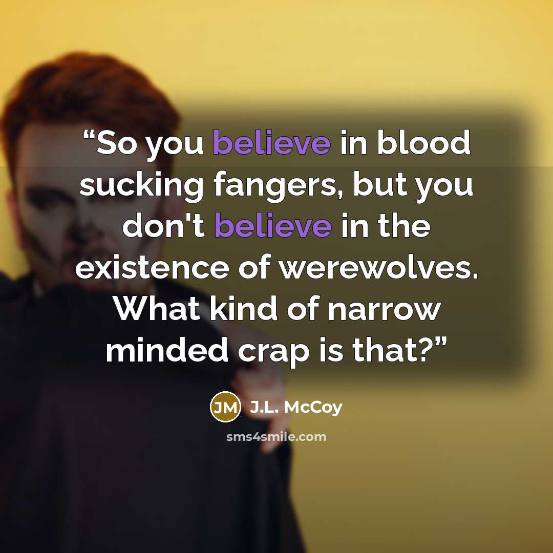 “So you believe in blood sucking fangers, but you don't believe in the existence of werewolves. What kind of narrow minded crap is that?” quote by J.L. McCoy