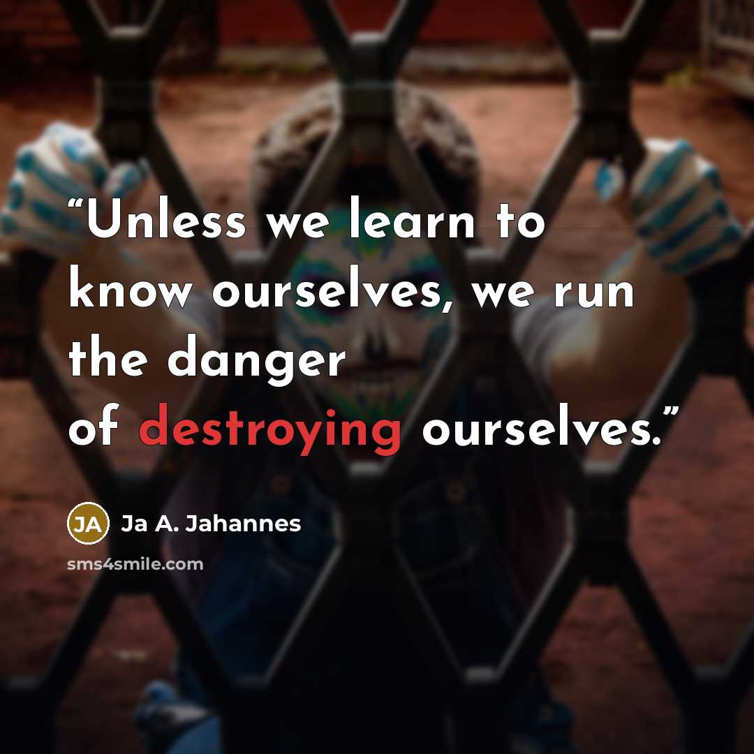 “Unless we learn to know ourselves, we run the danger of destroying ourselves.” quote by Ja A. Jahannes