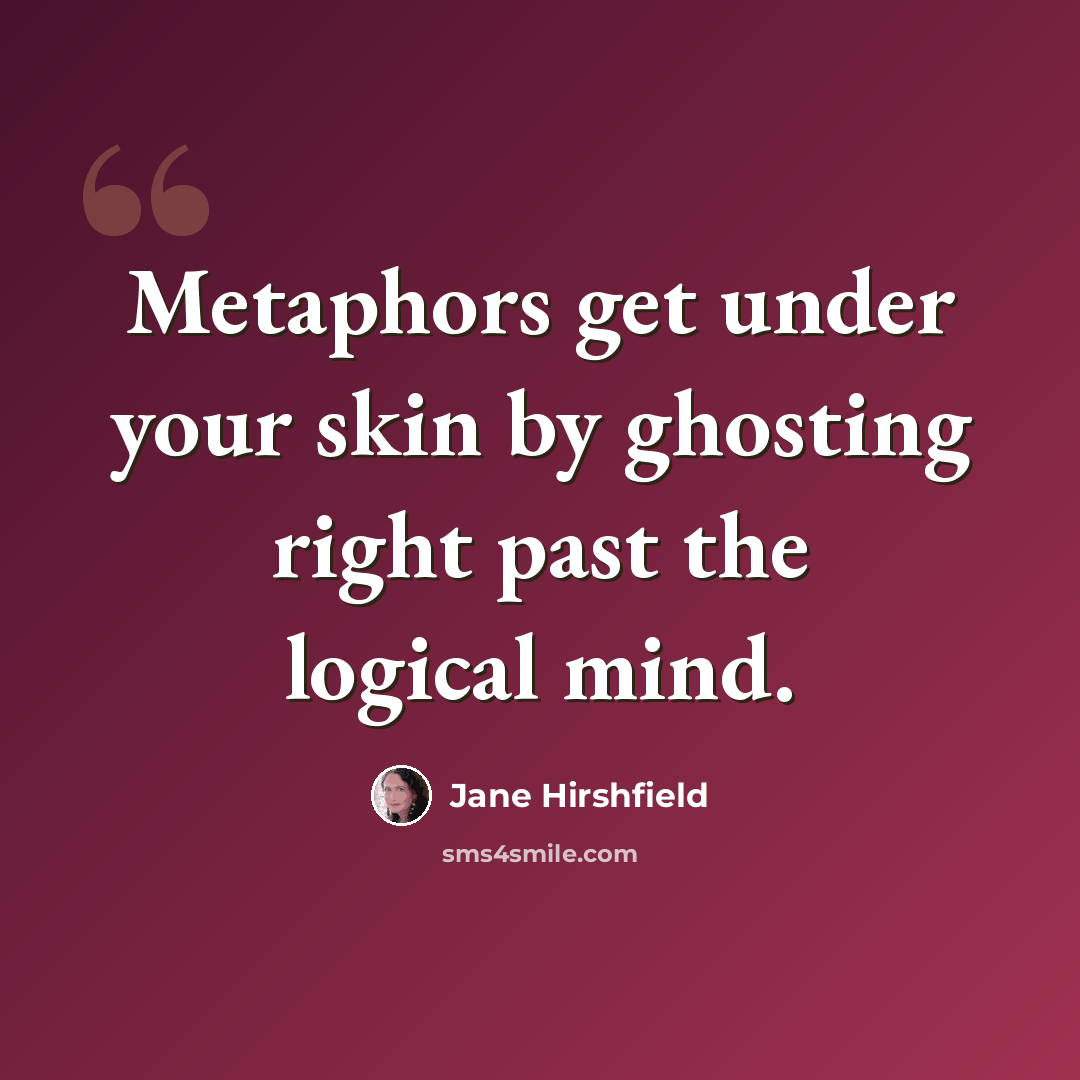 “Metaphors get under your skin by ghosting right past the logical mind.” quote by Jane Hirshfield