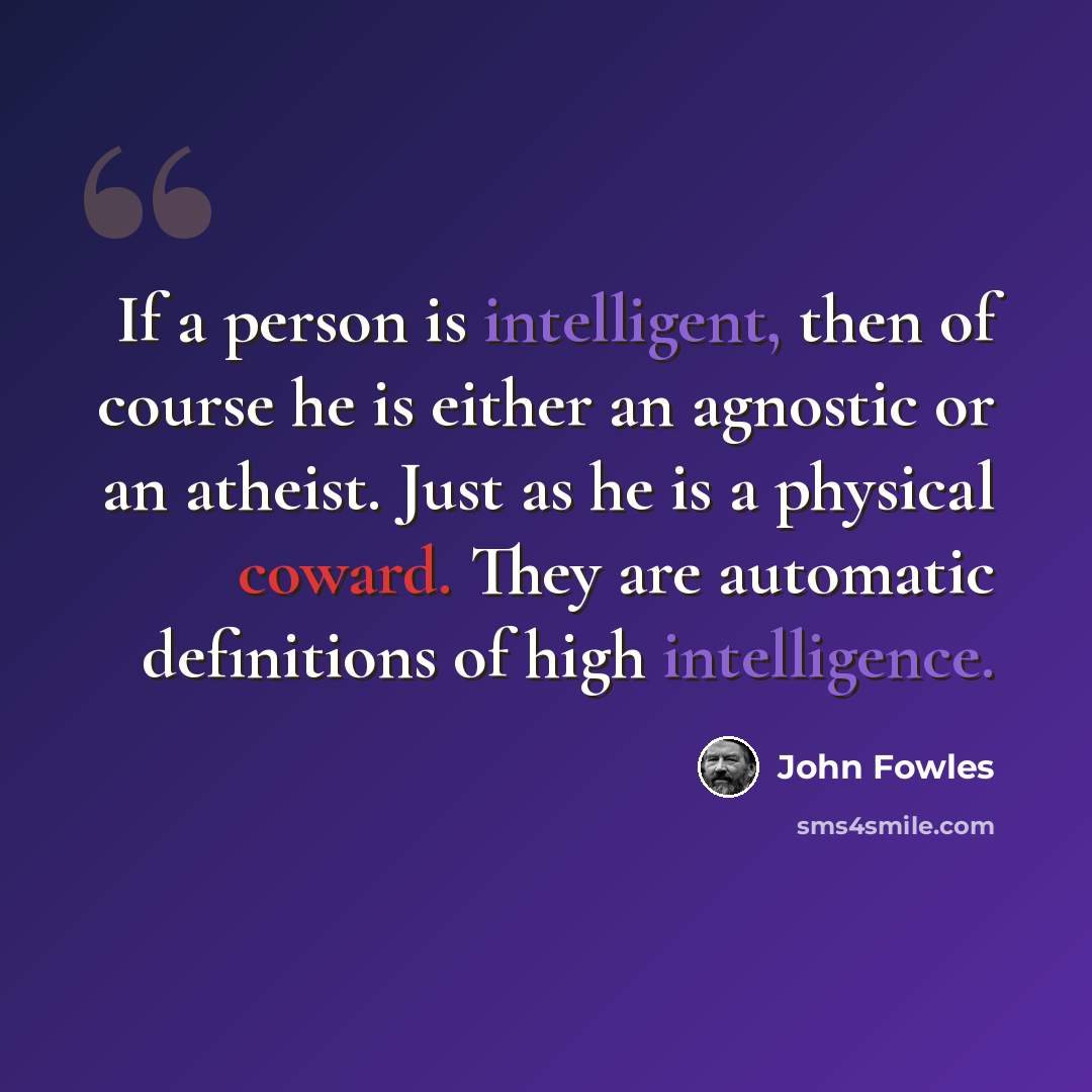 “If a person is intelligent, then of course he is either an agnostic or an atheist. Just as he is a physical coward. They are automatic definitions of high intelligence.” quote by John Fowles