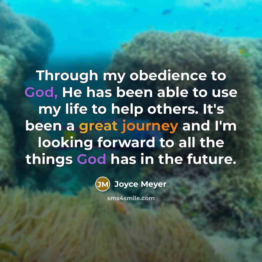 “Through my obedience to God, He has been able to use my life to help others. It's been a great journey and I'm looking forward to all the things God has in the future.” quote by Joyce Meyer