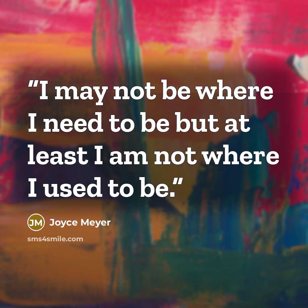“I may not be where I need to be but at least I am not where I used to be.” quote by Joyce Meyer