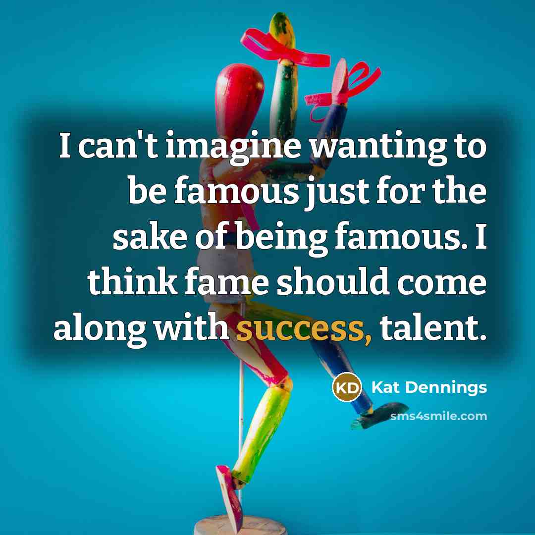 “I can't imagine wanting to be famous just for the sake of being famous. I think fame should come along with success, talent.” quote by Kat Dennings