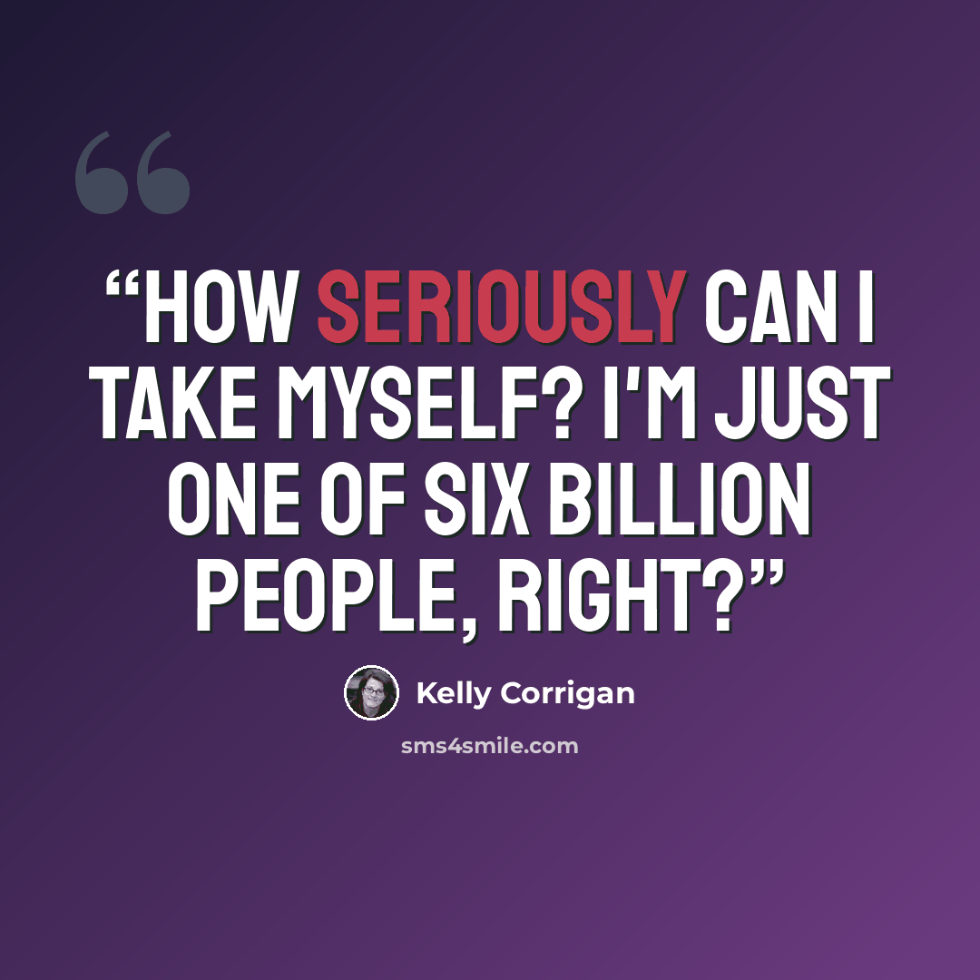 “How seriously can I take myself? I'm just one of six billion people, right?” quote by Kelly Corrigan