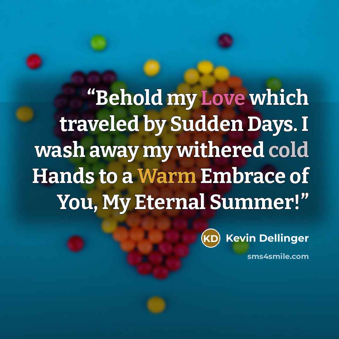 “Behold my Love which traveled by Sudden Days. I wash away my withered cold Hands to a Warm Embrace of You, My Eternal Summer!” quote by Kevin Dellinger