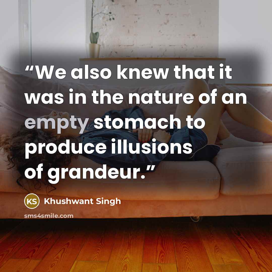 “We also knew that it was in the nature of an empty stomach to produce illusions of grandeur.” quote by Khushwant Singh
