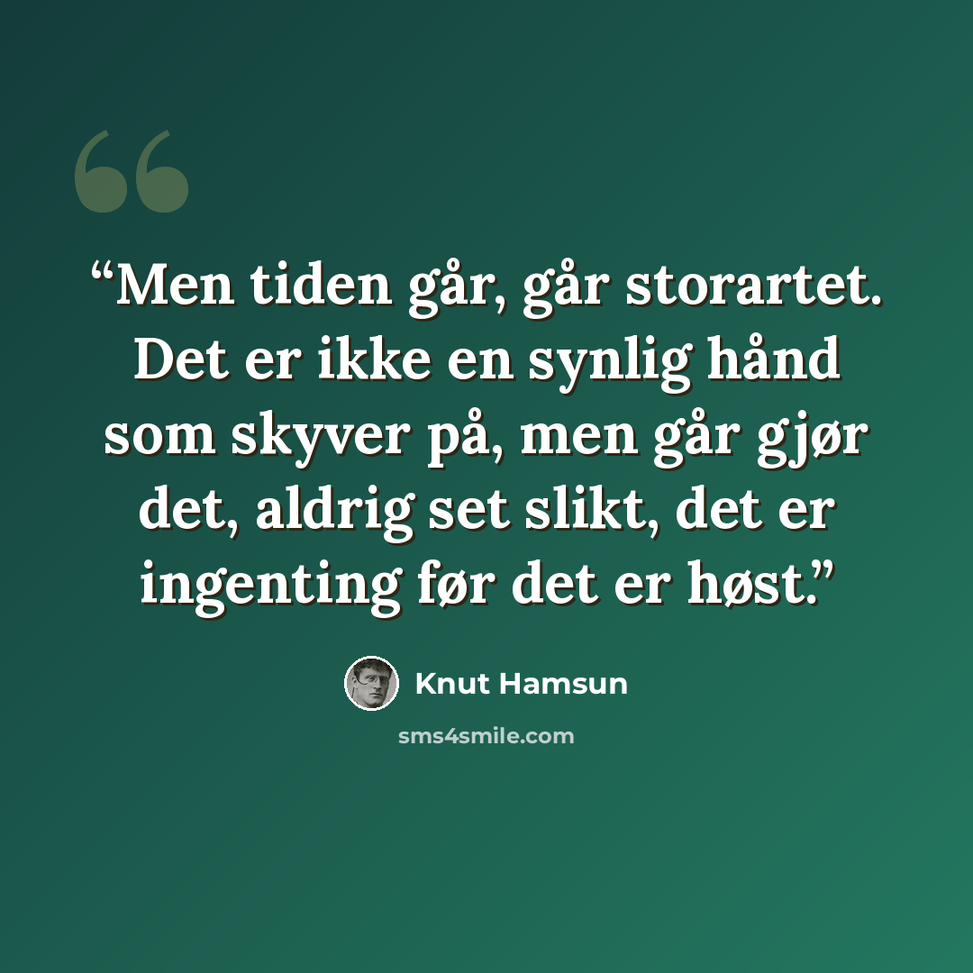 “Men tiden går, går storartet. Det er ikke en synlig hånd som skyver på, men går gjør det, aldrig set slikt, det er ingenting før det er høst.” quote by Knut Hamsun