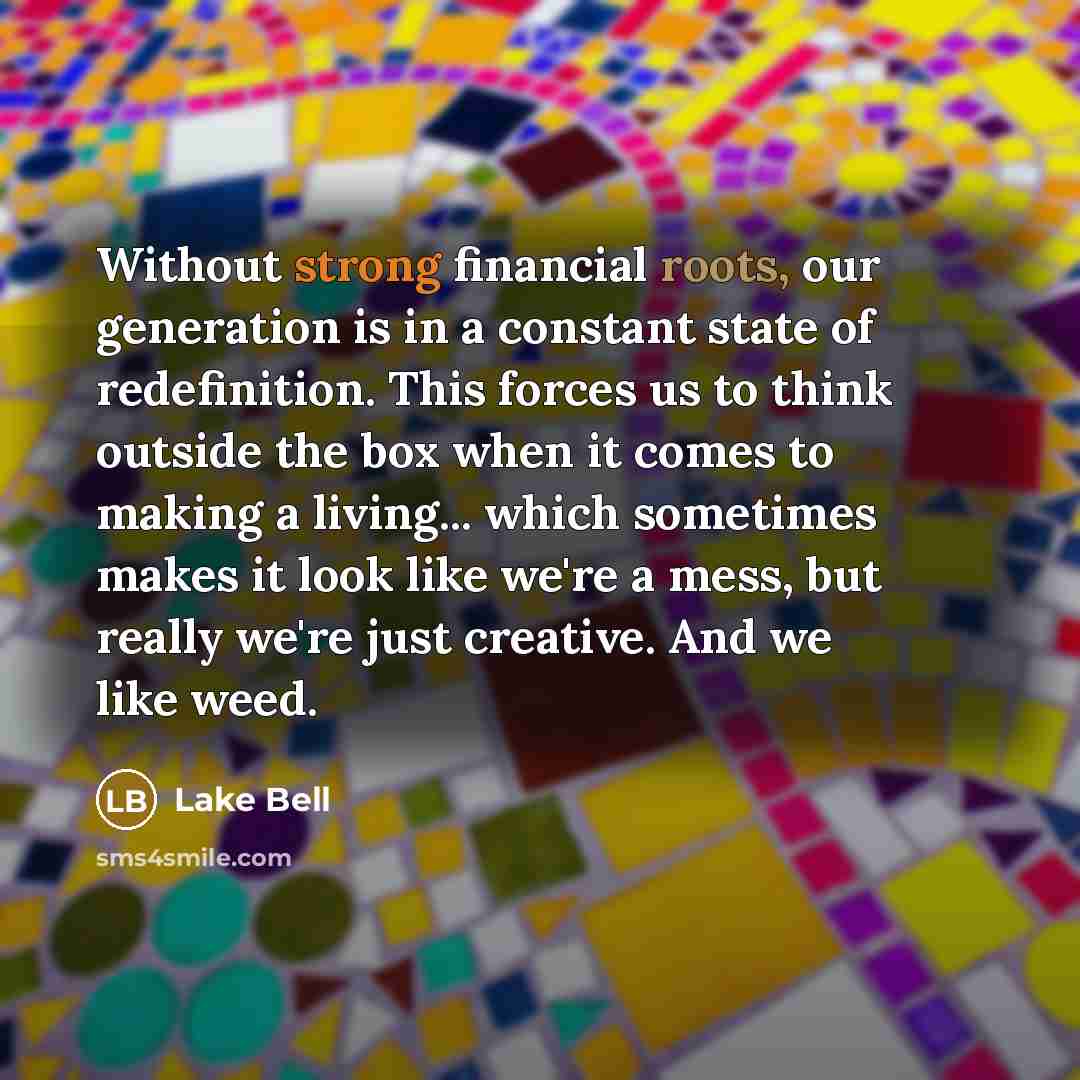 “Without strong financial roots, our generation is in a constant state of redefinition. This forces us to think outside the box when it comes to making a living... which sometimes makes it look like we're a mess, but really we're just creative. And we like weed.” quote by Lake Bell