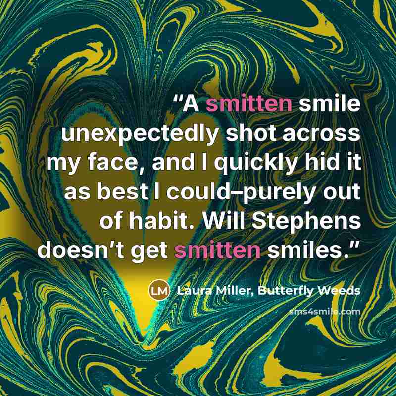 “A smitten smile unexpectedly shot across my face, and I quickly hid it as best I could–purely out of habit. Will Stephens doesn’t get smitten smiles.” quote by Laura Miller, Butterfly Weeds