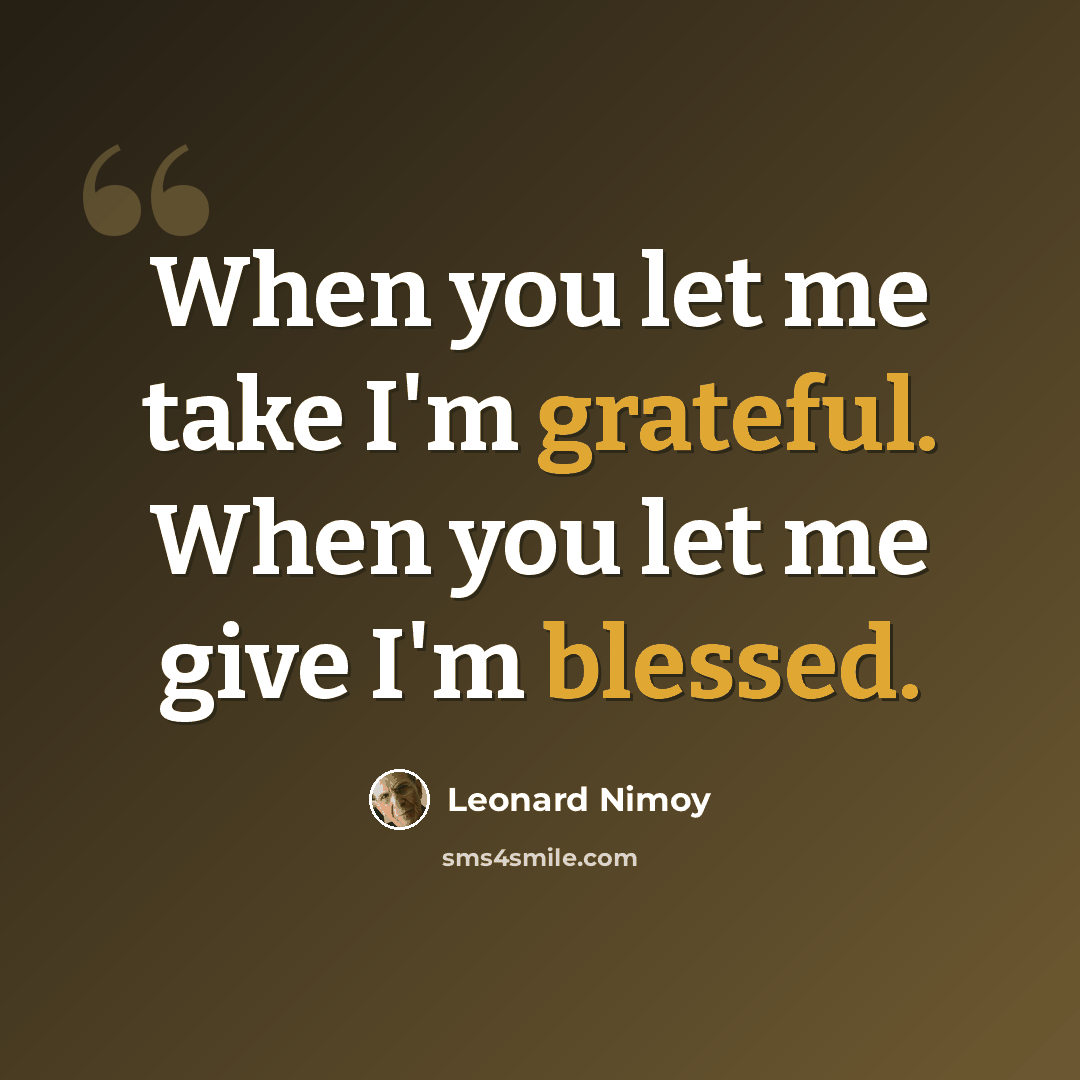 “When you let me take I'm grateful. When you let me give I'm blessed.” quote by Leonard Nimoy