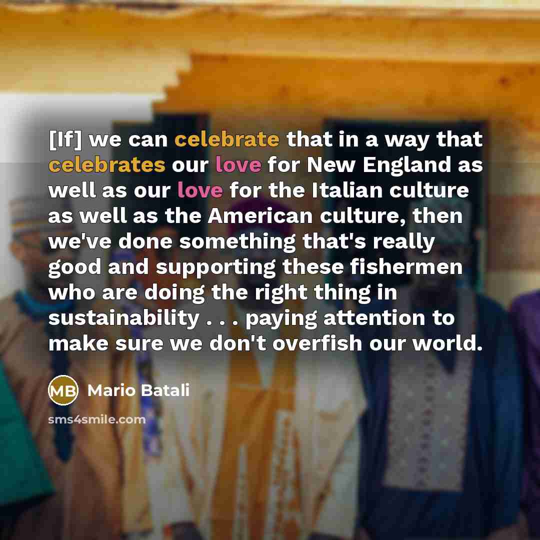 “[If] we can celebrate that in a way that celebrates our love for New England as well as our love for the Italian culture as well as the American culture, then we've done something that's really good and supporting these fishermen who are doing the right thing in sustainability . . . paying…” quote by Mario Batali