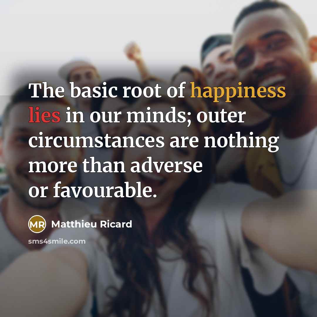 “The basic root of happiness lies in our minds; outer circumstances are nothing more than adverse or favourable.” quote by Matthieu Ricard