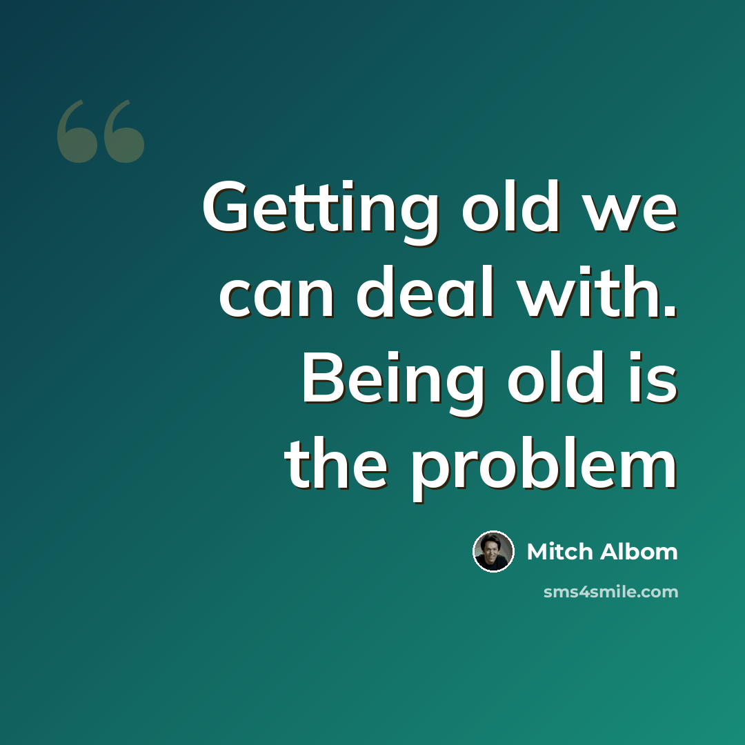 “Getting old we can deal with. Being old is the problem” quote by Mitch Albom