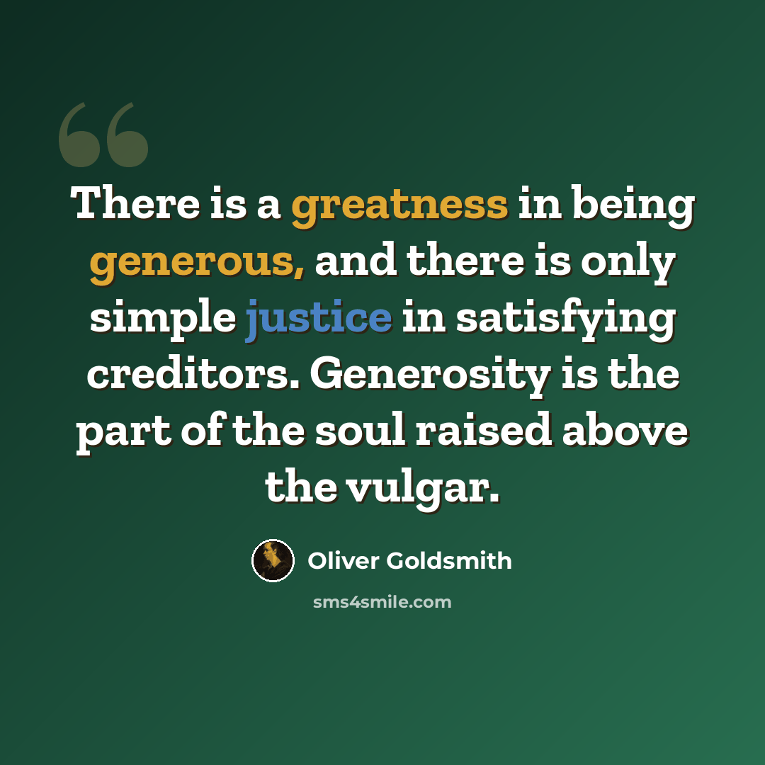 “There is a greatness in being generous, and there is only simple justice in satisfying creditors. Generosity is the part of the soul raised above the vulgar.” quote by Oliver Goldsmith