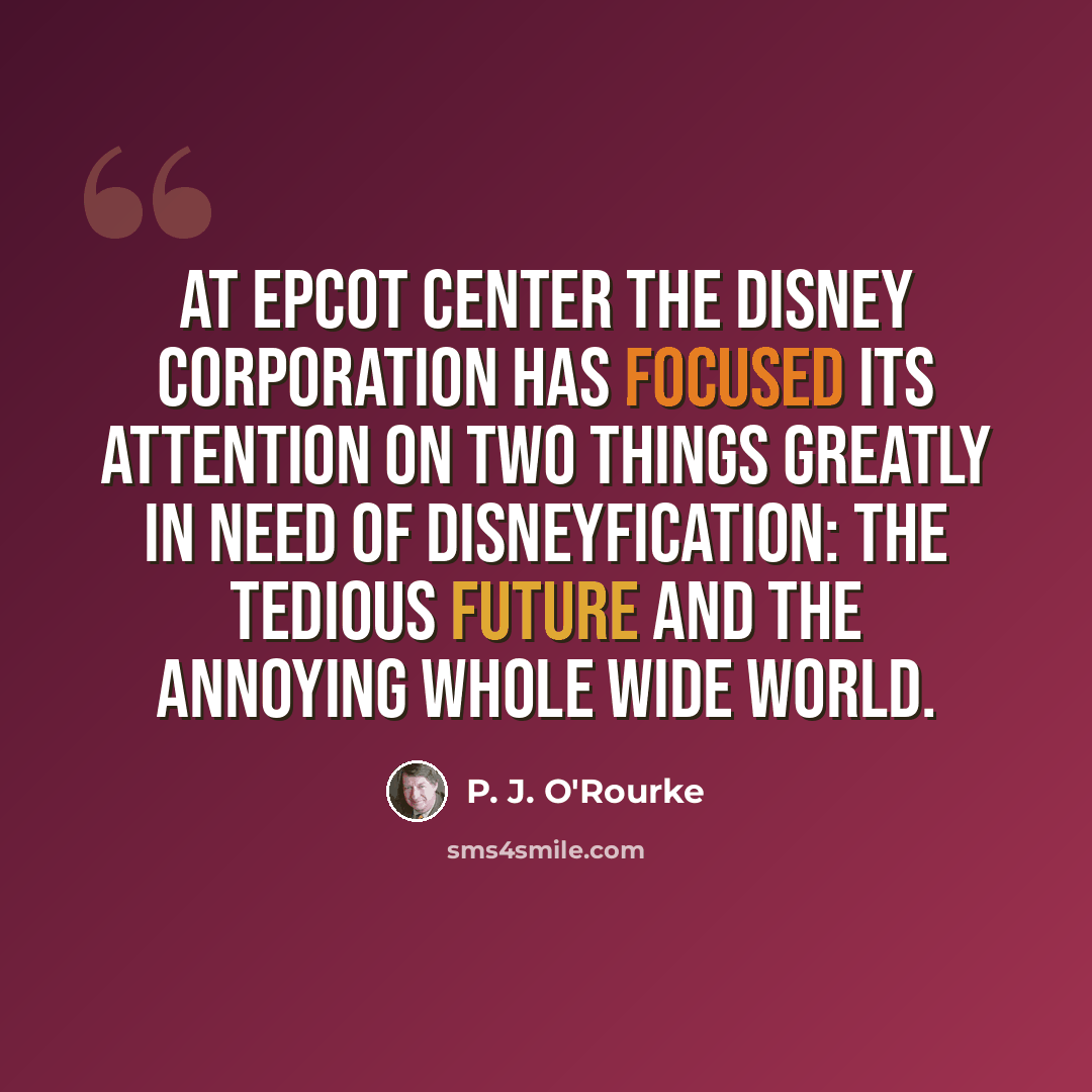 “At Epcot Center the Disney corporation has focused its attention on two things greatly in need of Disneyfication: the tedious future and the annoying whole wide world.” quote by P. J. O'Rourke