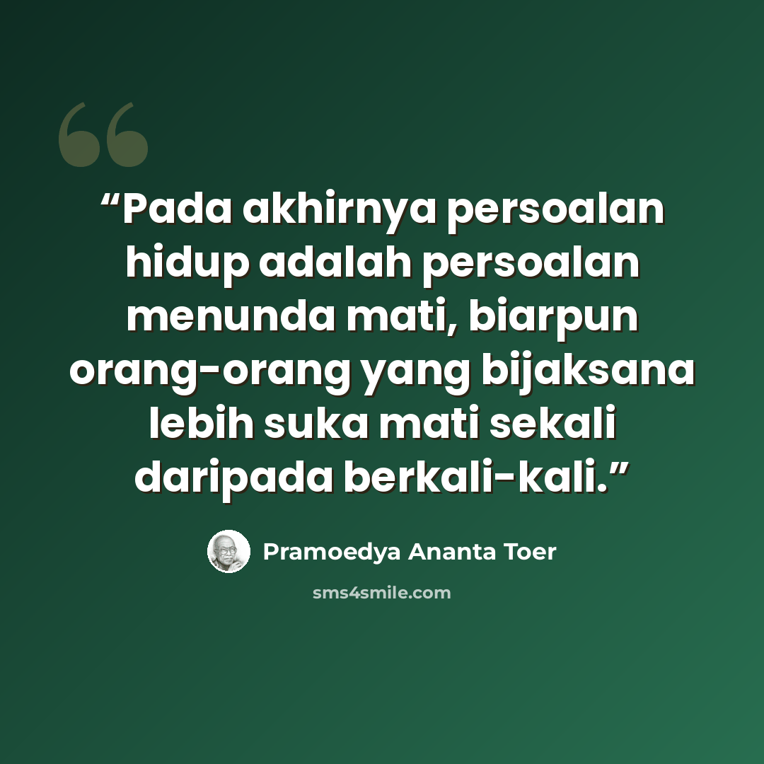 “Pada akhirnya persoalan hidup adalah persoalan menunda mati, biarpun orang-orang yang bijaksana lebih suka mati sekali daripada berkali-kali.” quote by Pramoedya Ananta Toer
