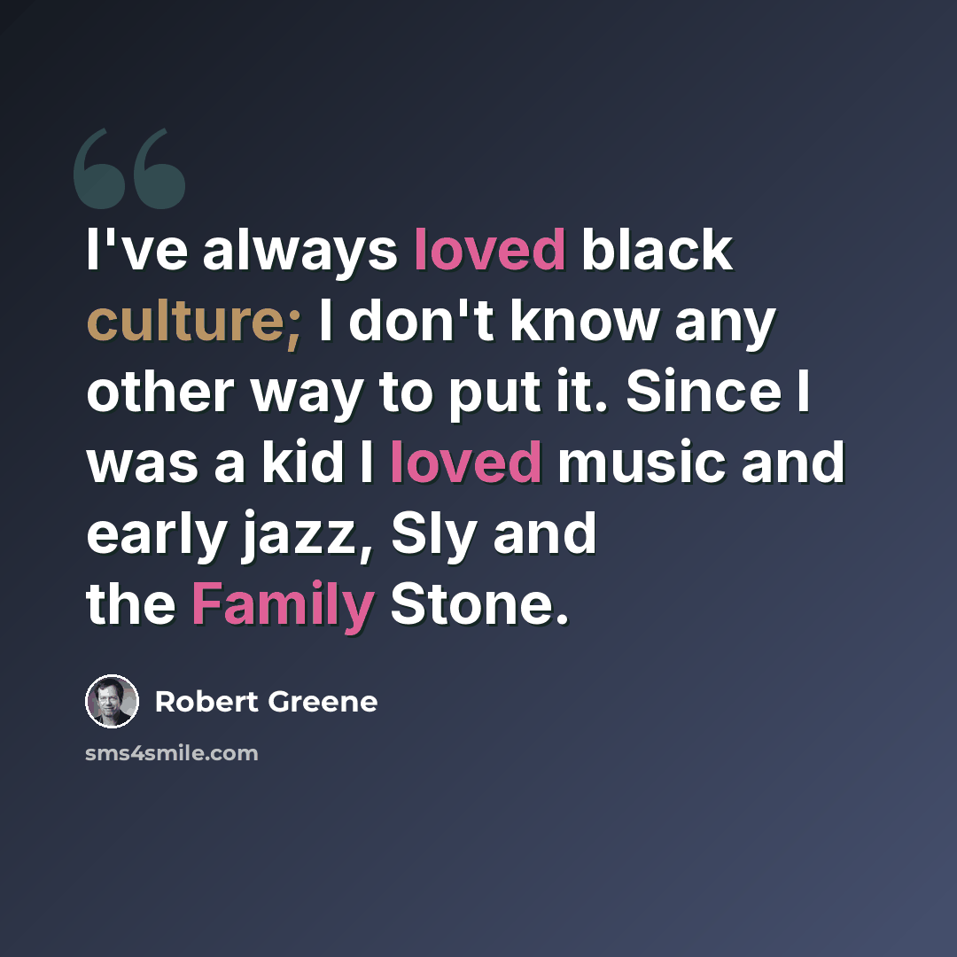 “I've always loved black culture; I don't know any other way to put it. Since I was a kid I loved music and early jazz, Sly and the Family Stone.” quote by Robert Greene