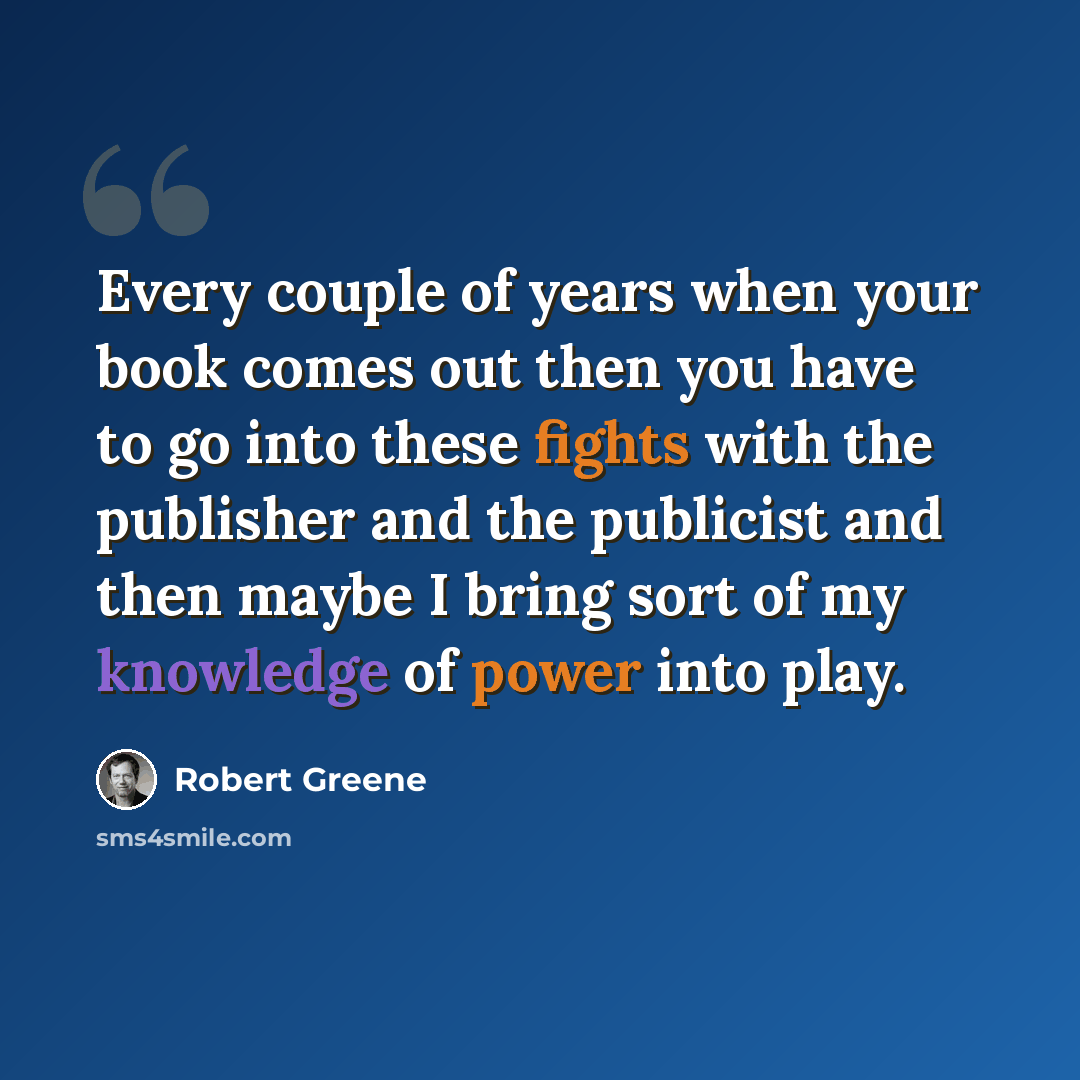 “Every couple of years when your book comes out then you have to go into these fights with the publisher and the publicist and then maybe I bring sort of my knowledge of power into play.” quote by Robert Greene