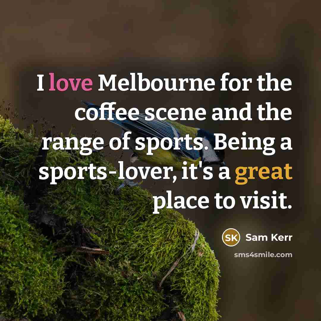 “I love Melbourne for the coffee scene and the range of sports. Being a sports-lover, it's a great place to visit.” quote by Sam Kerr