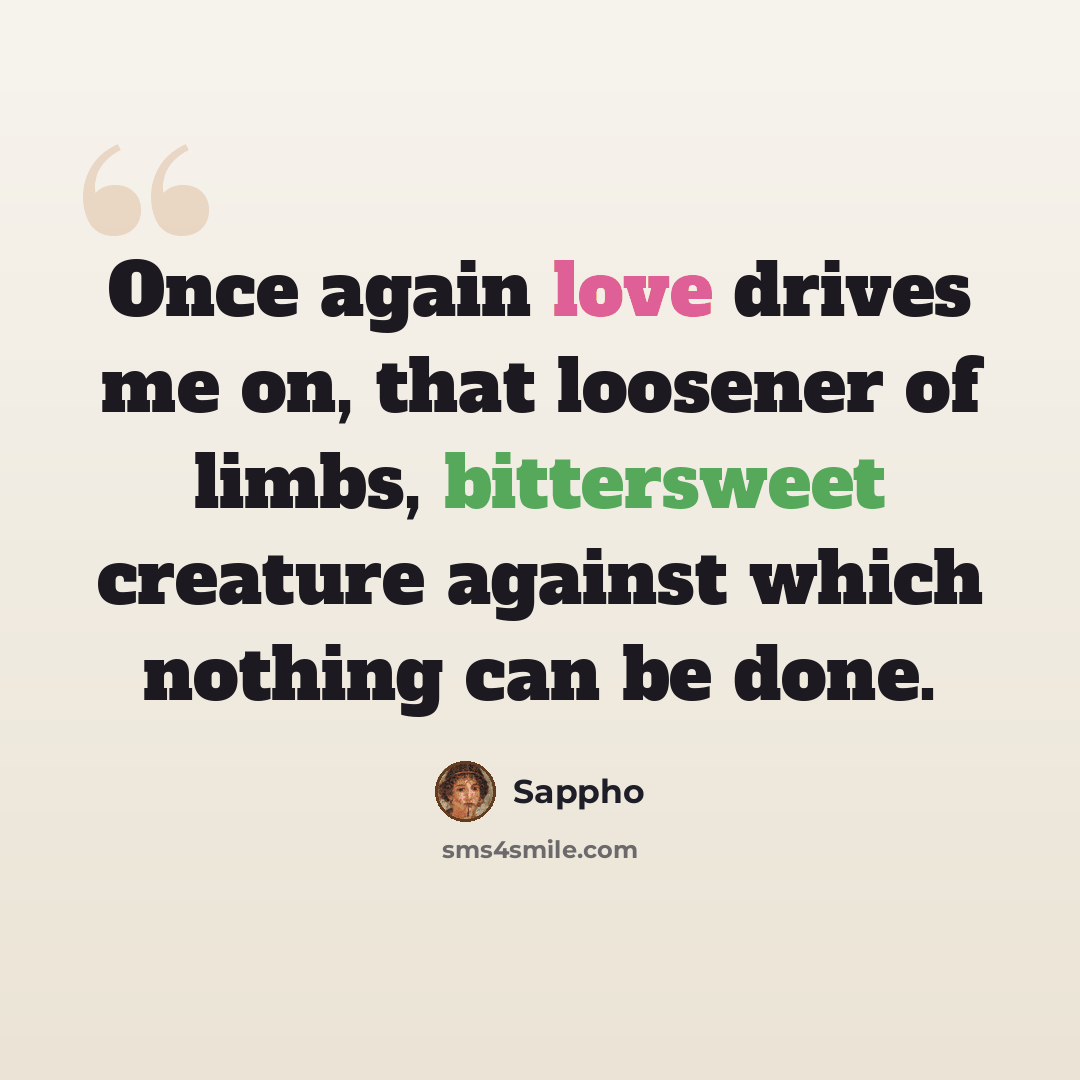 “Once again love drives me on, that loosener of limbs, bittersweet creature against which nothing can be done.” quote by Sappho