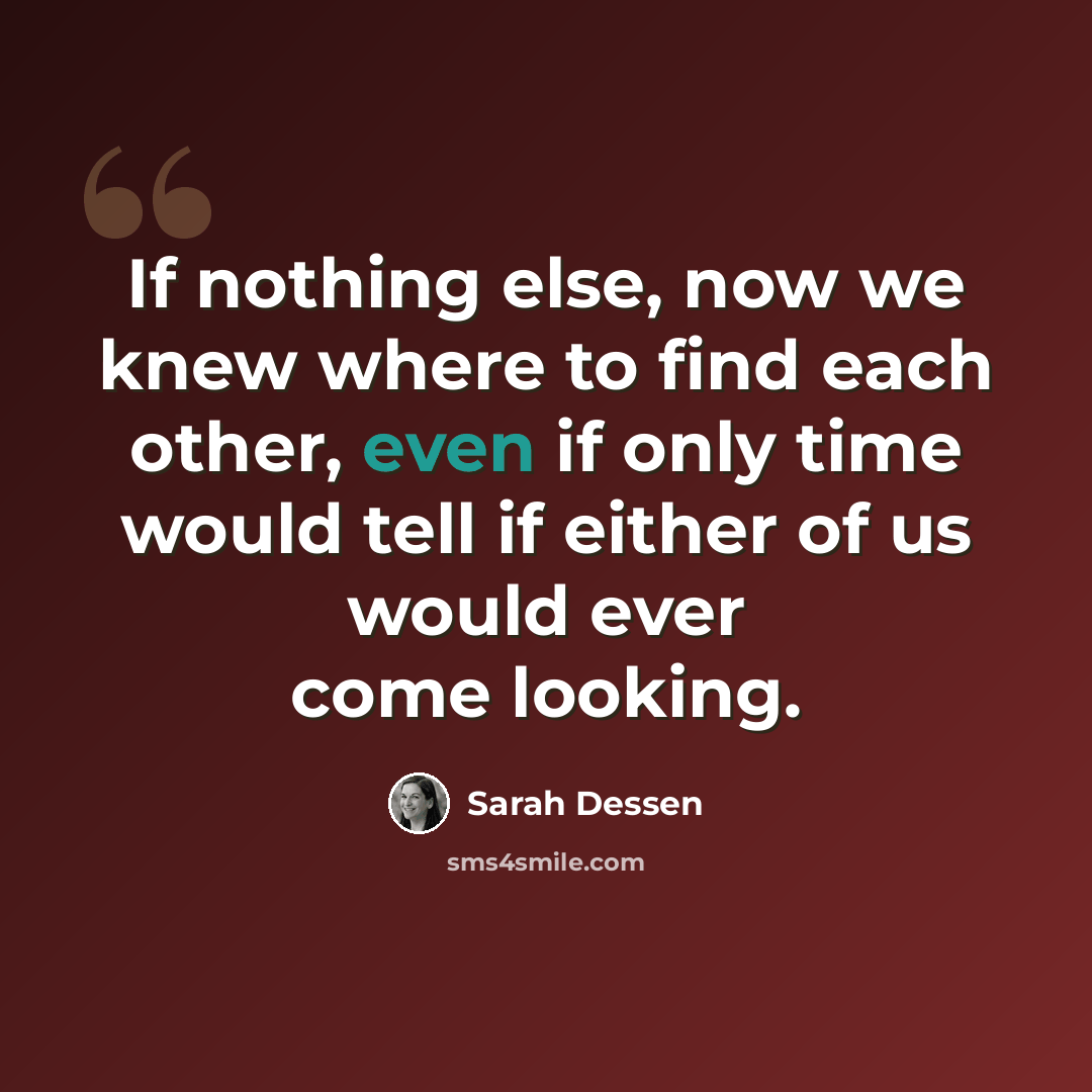 “If nothing else, now we knew where to find each other, even if only time would tell if either of us would ever come looking.” quote by Sarah Dessen