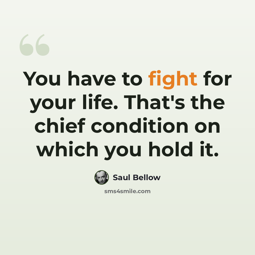 “You have to fight for your life. That's the chief condition on which you hold it.” quote by Saul Bellow