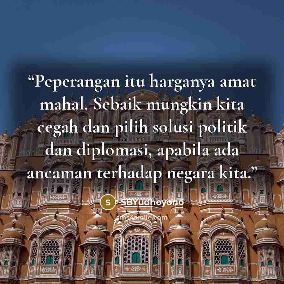 “Peperangan itu harganya amat mahal. Sebaik mungkin kita cegah dan pilih solusi politik dan diplomasi, apabila ada ancaman terhadap negara kita.” quote by SBYudhoyono