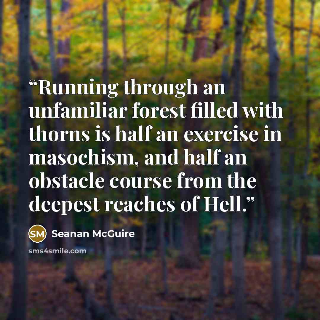 “Running through an unfamiliar forest filled with thorns is half an exercise in masochism, and half an obstacle course from the deepest reaches of Hell.” quote by Seanan McGuire