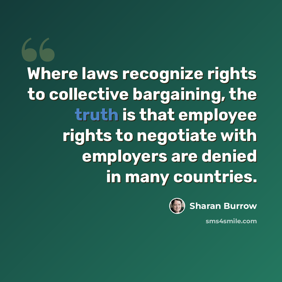 “Where laws recognize rights to collective bargaining, the truth is that employee rights to negotiate with employers are denied in many countries.” quote by Sharan Burrow
