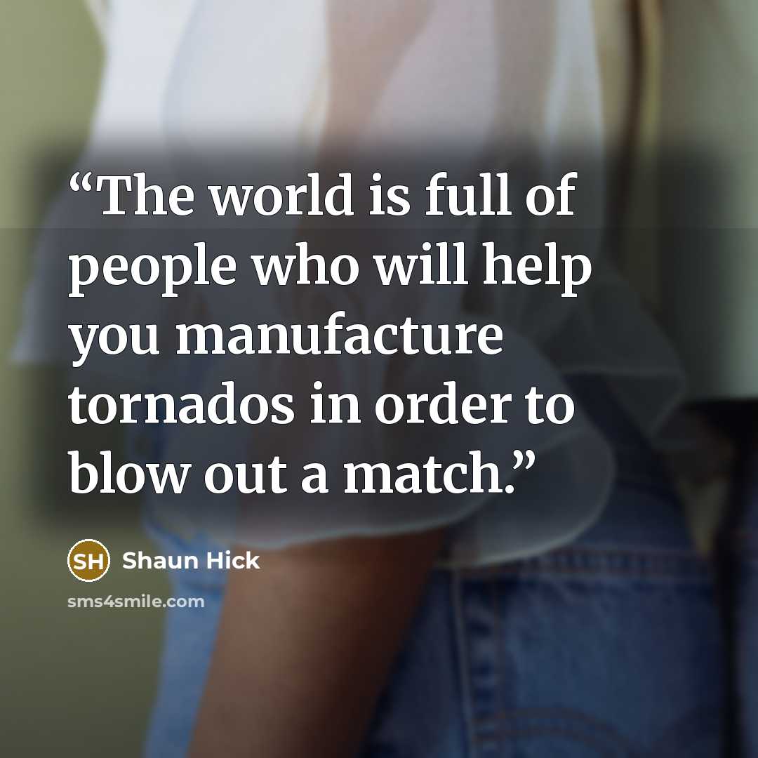 “The world is full of people who will help you manufacture tornados in order to blow out a match.” quote by Shaun Hick