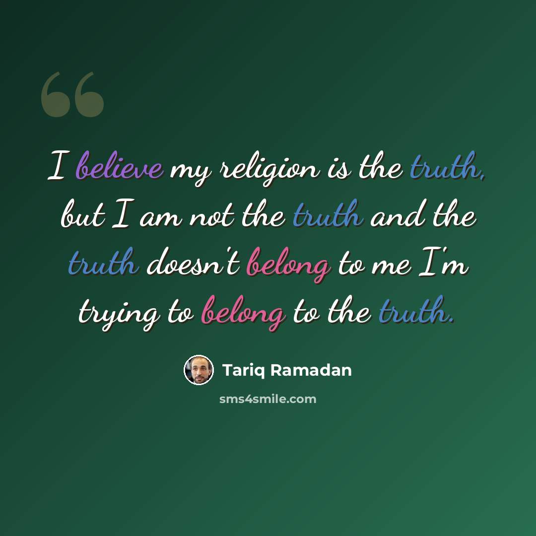 “I believe my religion is the truth, but I am not the truth and the truth doesn't belong to me I'm trying to belong to the truth.” quote by Tariq Ramadan