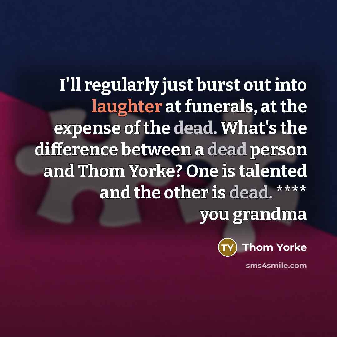 “I'll regularly just burst out into laughter at funerals, at the expense of the dead. What's the difference between a dead person and Thom Yorke? One is talented and the other is dead. **** you grandma” quote by Thom Yorke