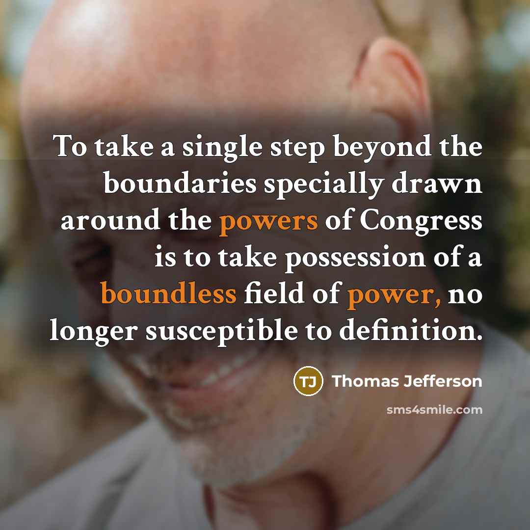 “To take a single step beyond the boundaries specially drawn around the powers of Congress is to take possession of a boundless field of power, no longer susceptible to definition.” quote by Thomas Jefferson